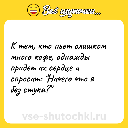 Шутка: К тем, кто пьет слишком много кофе, однажды придет их сердце и спросит: Ничего что я без стука?