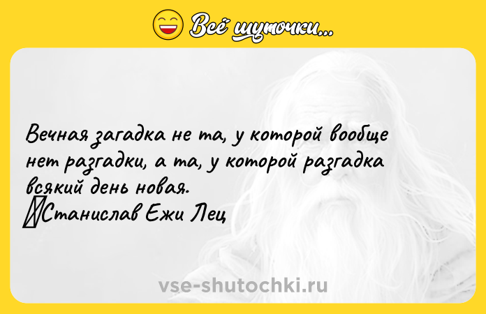 Цитата: Вечная загадка не та, у которой вообще нет разгадки, а та, у которой разгадка всякий день новая. Станислав Ежи Лец