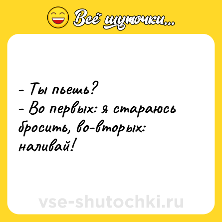 Шутка: - Ты пьешь?<br>- Во первых: я стараюсь бросить, во-вторых: наливай!