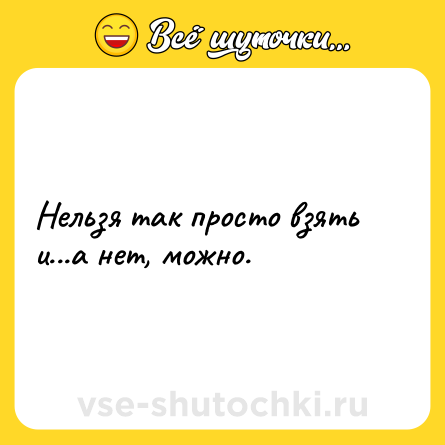 Шутка: Нельзя так просто взять и...а нет, можно.