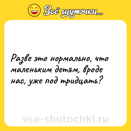 Шутка: Разве это нормально, что маленьким детям, вроде нас, уже под тридцать?