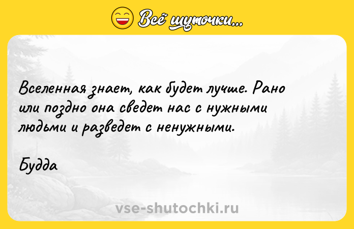 Цитата: Вселенная знает, как будет лучше. Рано или поздно она сведет нас с нужными людьми и разведет с ненужными. Будда