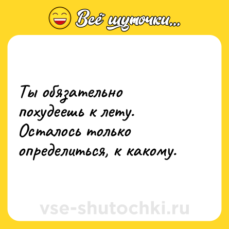 Шутка: Ты обязательно похудеешь к лету. <br>Осталось только определиться, к какому.