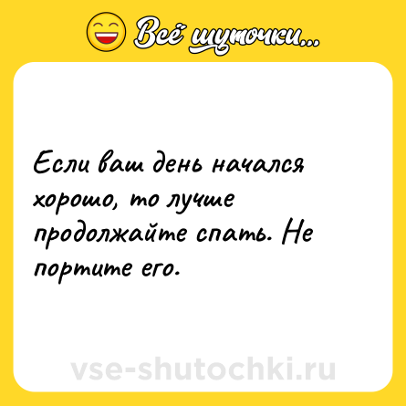 Шутка: Если ваш день начался хорошо, то лучше продолжайте спать. Не портите его.