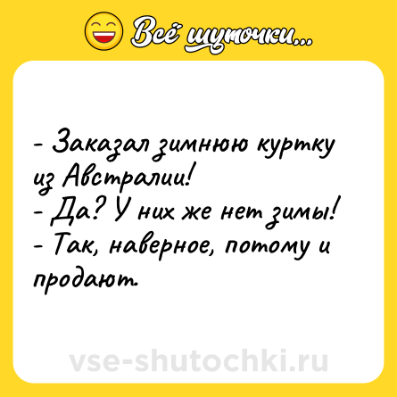 Шутка: - Заказал зимнюю куртку из Австралии! <br>- Да? У них же нет зимы! <br>- Так, наверное, потому и продают.