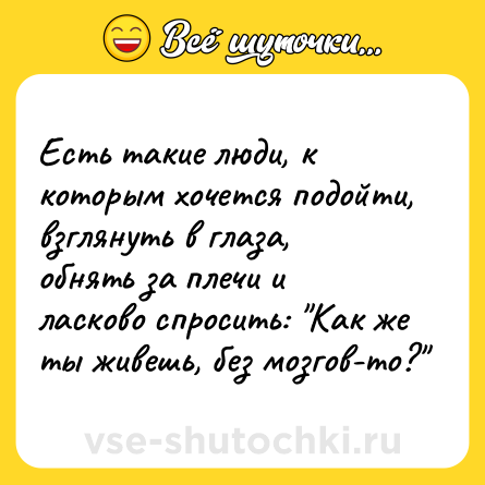 Шутка: Есть такие люди, к которым хочется подойти, взглянуть в глаза, обнять за плечи и ласково спросить: 