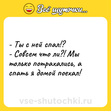 Шутка: - Ты с ней спал!?<br>- Совсем что ли?! Мы только потрахались, а спать я домой поехал!