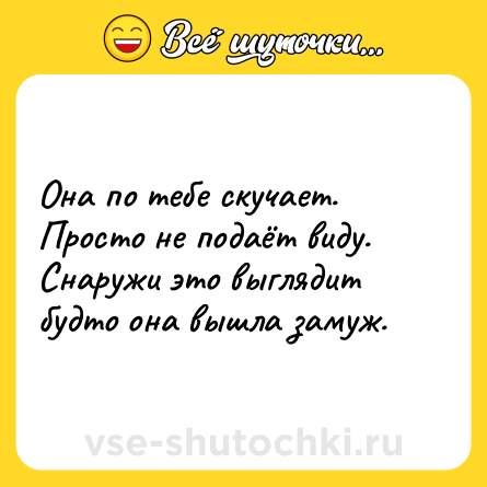 Шутка: Она по тебе скучает. Просто не подаёт виду. Снаружи это выглядит будто она вышла замуж.