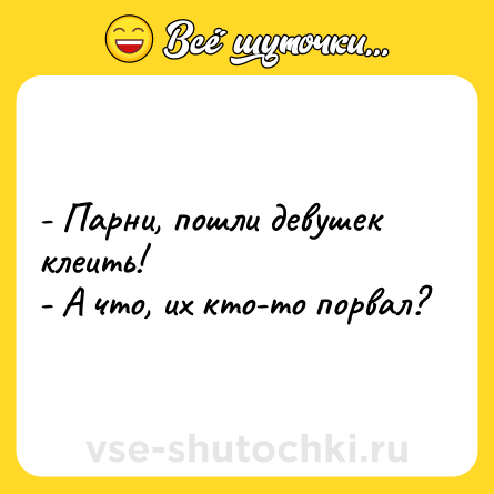 Шутка: - Парни, пошли девушек клеить!<br>- А что, их кто-то порвал?