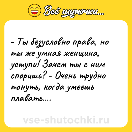 Шутка: - Ты безусловно права, но ты же умная женщина, уступи! Зачем ты с ним споришь? - Очень трудно тонуть, когда умеешь плавать....