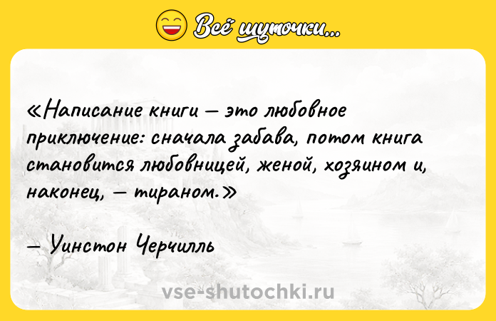 Цитата: Написание книги это любовное приключение: сначала забава, потом книга становится любовницей, женой, хозяином и, наконец, тираном.Уинстон Черчилль