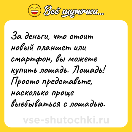 Шутка: За деньги, что стоит новый планшет или смартфон, вы можете купить лошадь. Лошадь! Просто представьте, насколько проще выебываться с лошадью.