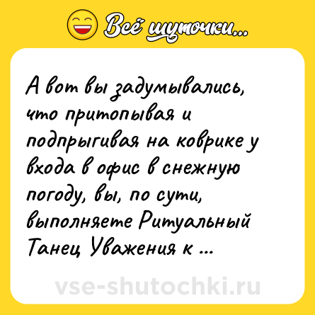 Шутка: А вот вы задумывались, что притопывая и подпрыгивая на коврике у входа в офис в снежную погоду, вы, по сути, выполняете Ритуальный Танец Уважения к Уборщице?