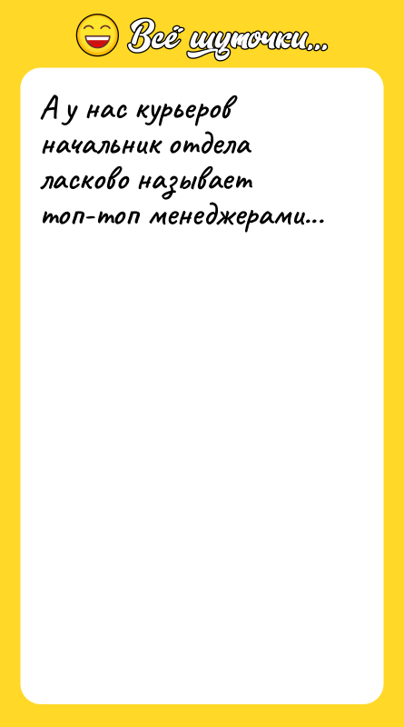 А у нас курьеров начальник отдела ласково называет топ-топ менеджерами...