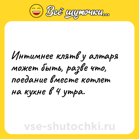 Шутка: Интимнее клятв у алтаря может быть, разве что, поедание вместе котлет на кухне в 4 утра.