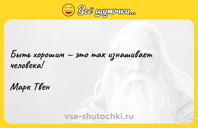 Цитата: Быть хорошим это так изнашивает человека!Марк Твен
