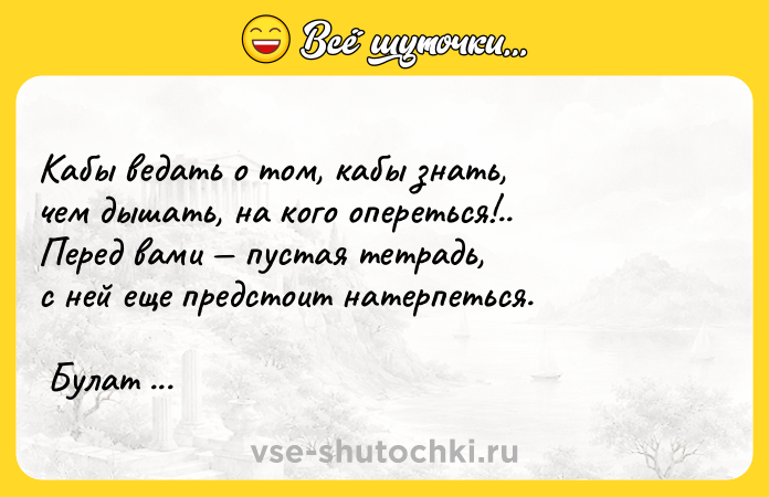 Цитата: Кабы ведать о том, кабы знать, чем дышать, на кого опереться!.. Перед вами пустая тетрадь, с ней еще предстоит натерпеться. Булат Окуджава