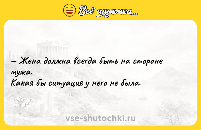 Цитата: Жена должна всегда быть на стороне мужа. Какая бы ситуация у него не была.