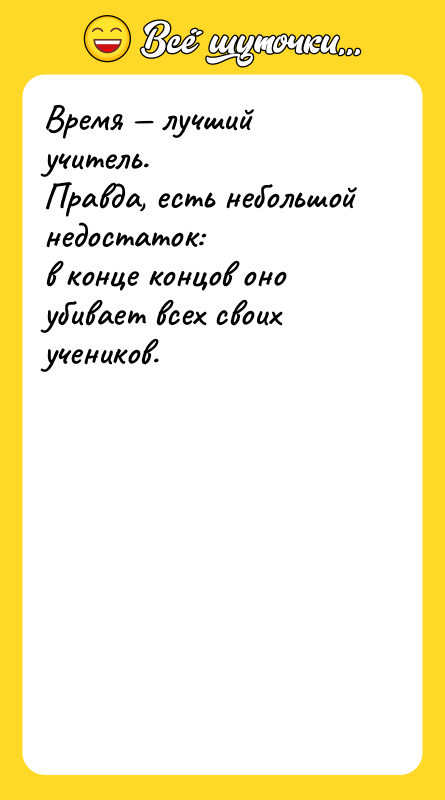 Шутка: Время лучший учитель.Правда, есть небольшой недостаток:в конце концов оно убивает всех своих учеников.