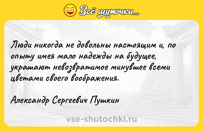 Цитата: Люди никогда не довольны настоящим и, по опыту имея мало надежды на будущее, украшают невозвратимое минувшее всеми цветами своего воображения.Александр Сергеевич Пушкин