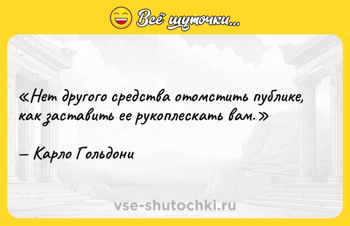 Цитата: Нет другого средства отомстить публике, как заставить ее рукоплескать вам.Карло Гольдони