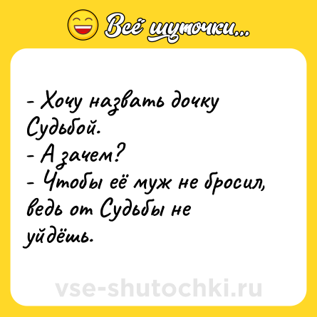 Шутка: - Хочу назвать дочку Судьбой.- А зачем?- Чтобы её муж не бросил, ведь от Судьбы не уйдёшь.