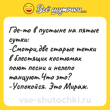 Шутка: Где-то в пустыне на пятые сутки: <br>-Смотри,две старые тетки в блестящих костюмах поют песни и нелепо танцуют.Что это? <br>-Успокойся. Это Мираж.