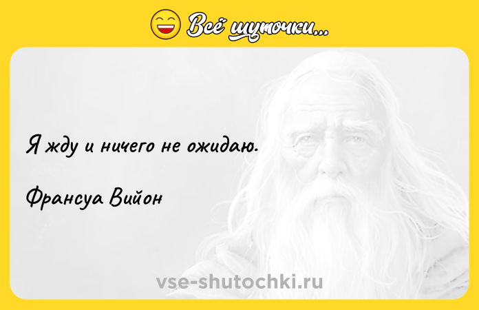 Цитата: Я жду и ничего не ожидаю.Франсуа Вийон