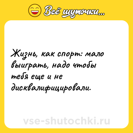 Шутка: Жизнь, как спорт: мало выиграть, надо чтобы тебя еще и не дисквалифицировали.