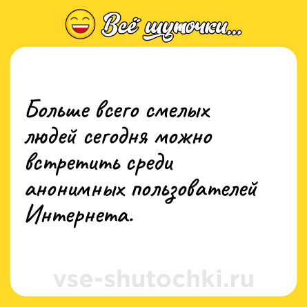 Шутка: Больше всего смелых людей сегодня можно встретить среди анонимных пользователей Интернета.