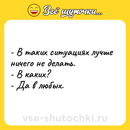 Шутка: - В таких ситуациях лучше ничего не делать.  <br>- В каких?  <br>- Да в любых.