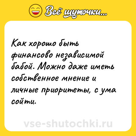 Шутка: Как хорошо быть финансово независимой бабой. Можно даже иметь собственное мнение и личные приоритеты, с ума сойти.