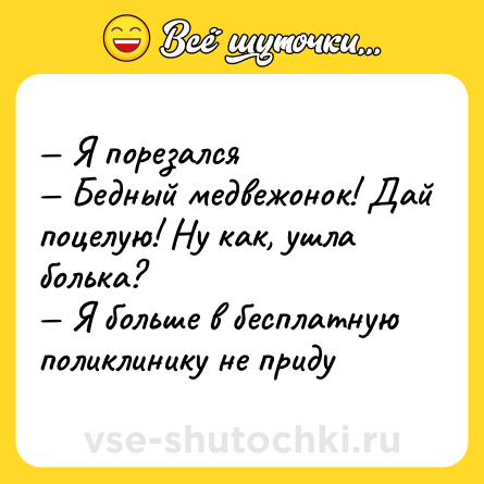 Шутка: — Я порезался <br>— Бедный медвежонок! Дай поцелую! Ну как, ушла болька?  <br>— Я больше в бесплатную поликлинику не приду