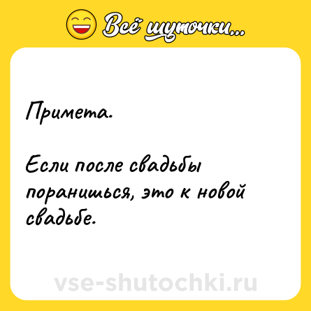 Шутка: Примета.<br><br>Если после свадьбы поранишься, это к новой свадьбе.