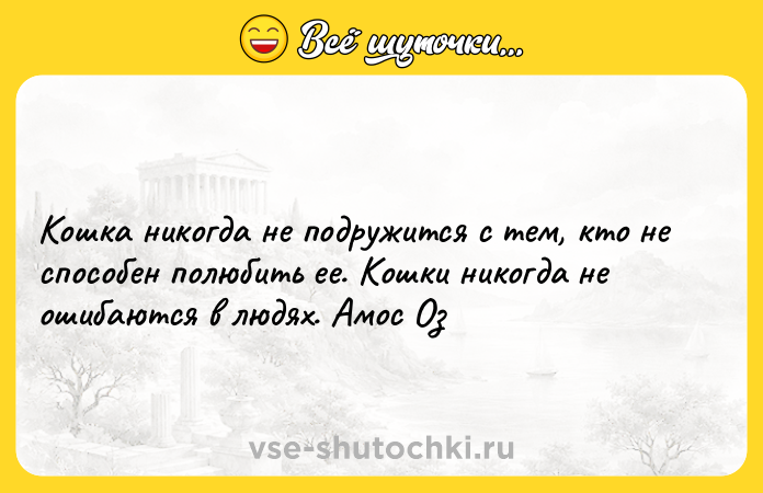 Цитата: Кошка никогда не подружится с тем, кто не способен полюбить ее. Кошки никогда не ошибаются в людях. Амос Оз