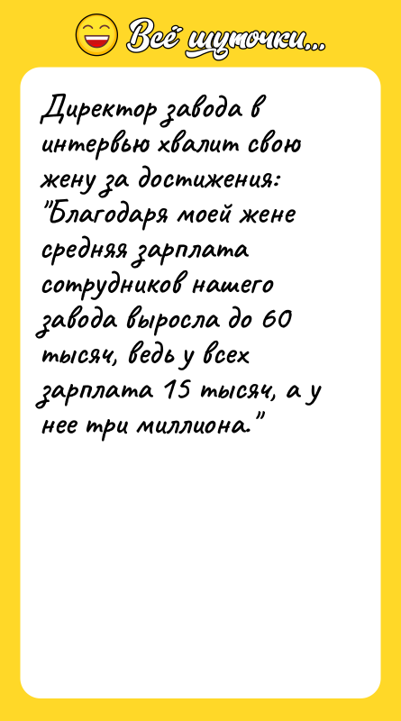 Шутка: Директор завода в интервью хвалит свою жену за достижения: Благодаря моей жене средняя зарплата сотрудников нашего завода выросла до 60 тысяч, ведь у всех зарплата 15 тысяч, а у нее три миллиона.
