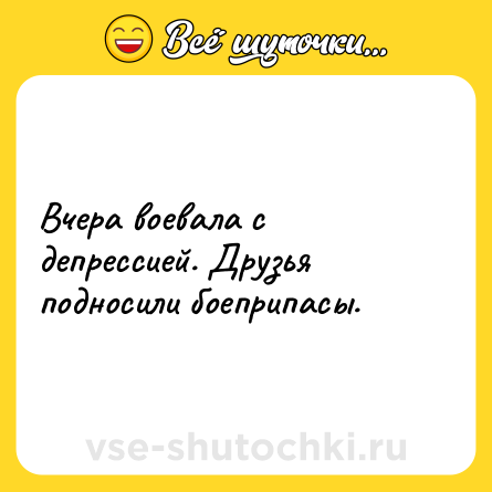 Шутка: Вчера воевала с депрессией. Друзья подносили боеприпасы.