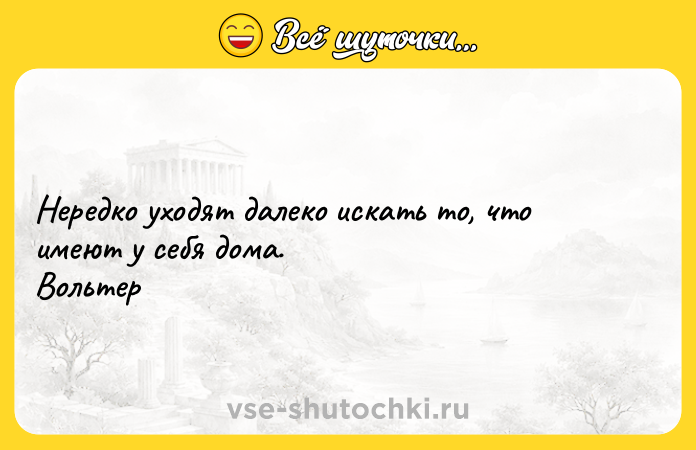 Цитата: Нередко уходят далеко искать то, что имеют у себя дома. Вольтер