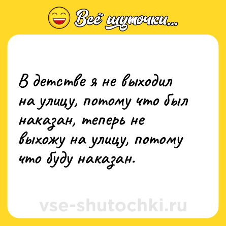 Шутка: В детстве я не выходил на улицу, потому что был наказан, теперь не выхожу на улицу, потому что буду наказан.