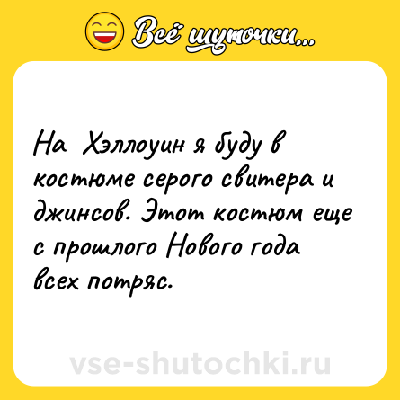 Шутка: На  Хэллоуин я буду в костюме серого свитера и джинсов. Этот костюм еще с прошлого Нового года всех потряс.