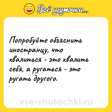 Шутка: Попробуйте объяснить иностранцу, что хвалиться - это хвалить себя, а ругаться - это ругать другого.