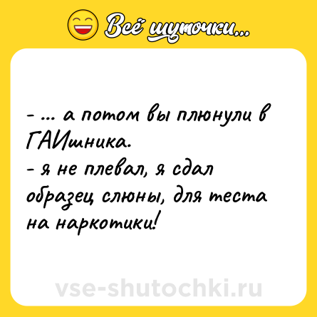 Шутка: - ... а потом вы плюнули в ГАИшника.<br>- я не плевал, я сдал образец слюны, для теста на наркотики!