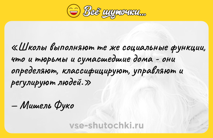 Цитата: Школы выполняют те же социальные функции, что и тюрьмы и сумасшедшие дома - они определяют, классифицируют, управляют и регулируют людей.Мишель Фуко