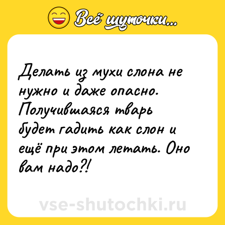 Шутка: Делать из мухи слона не нужно и даже опасно. Получившаяся тварь будет гадить как слон и ещё при этом летать. Оно вам надо?!