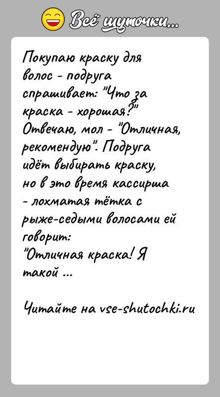 История: Покупаю краску для волос - подруга спрашивает: Что за краска - хорошая? Отвечаю, мол - Отличная, рекомендую . Подруга идёт выбирать краску,