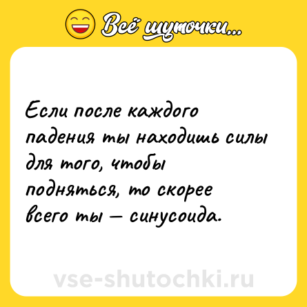 Шутка: Если после каждого падения ты находишь силы для того, чтобы подняться, то скорее всего ты — синусоида.