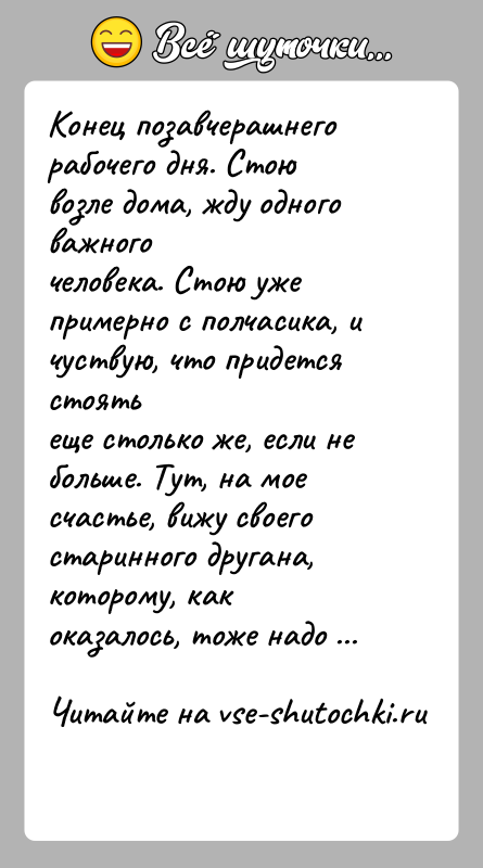 История: Конец позавчерашнего рабочего дня. Стою возле дома, жду одного важногочеловека. Стою уже примерно с полчасика, и чуствую, что придется стоятьеще
