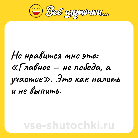 Шутка: Не нравится мне это: «Главное — не победа, а участие». Это как налить и не выпить.