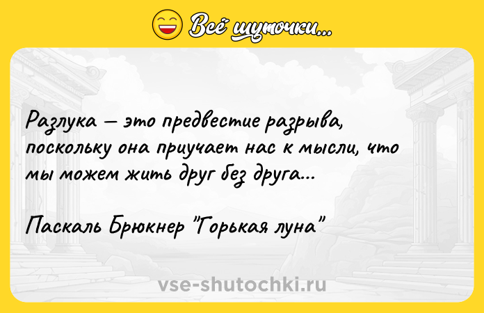 Цитата: Разлука это предвестие разрыва, поскольку она приучает нас к мысли, что мы можем жить друг без друга Паскаль Брюкнер Горькая луна