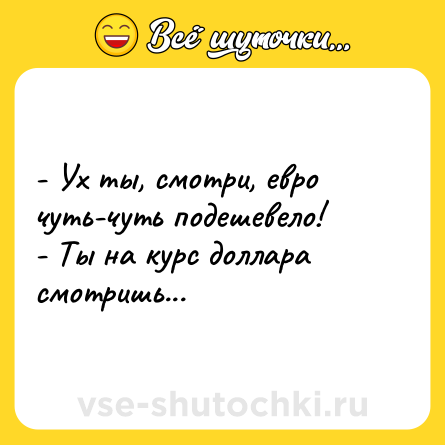Шутка: - Ух ты, смотри, евро чуть-чуть подешевело!<br>- Ты на курс доллара смотришь...